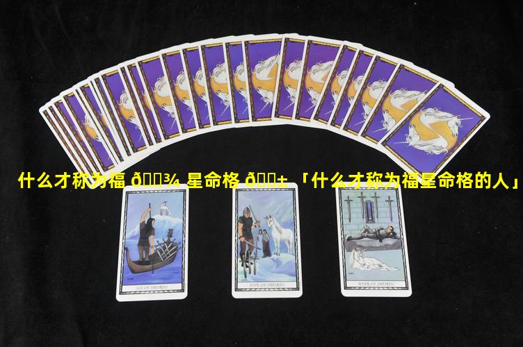 什么才称为福 🌾 星命格 🐱 「什么才称为福星命格的人」
